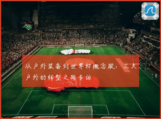 从户外装备到世界杯概念股，三夫户外的转型之路专访