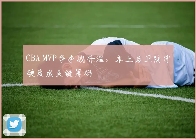 CBA MVP争夺战升温，本土后卫防守硬度成关键筹码