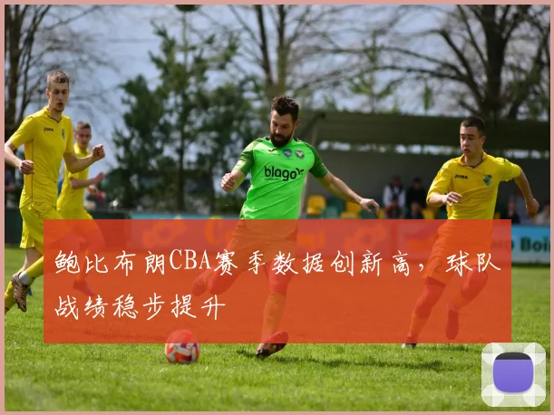 鲍比布朗CBA赛季数据创新高，球队战绩稳步提升