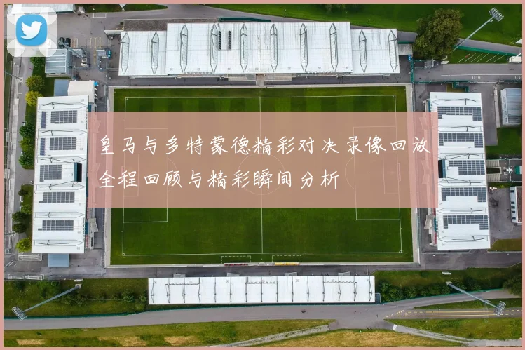 皇马与多特蒙德精彩对决录像回放全程回顾与精彩瞬间分析
