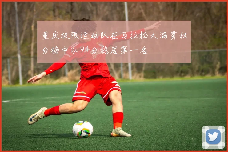 重庆极限运动队在马拉松大满贯积分榜中以94分稳居第一名
