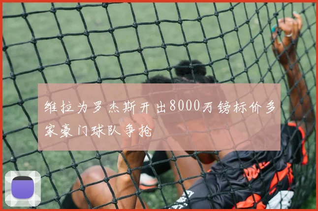 维拉为罗杰斯开出8000万镑标价多家豪门球队争抢
