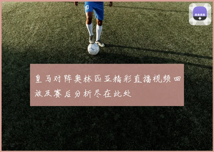 皇马对阵奥林匹亚精彩直播视频回放及赛后分析尽在此处