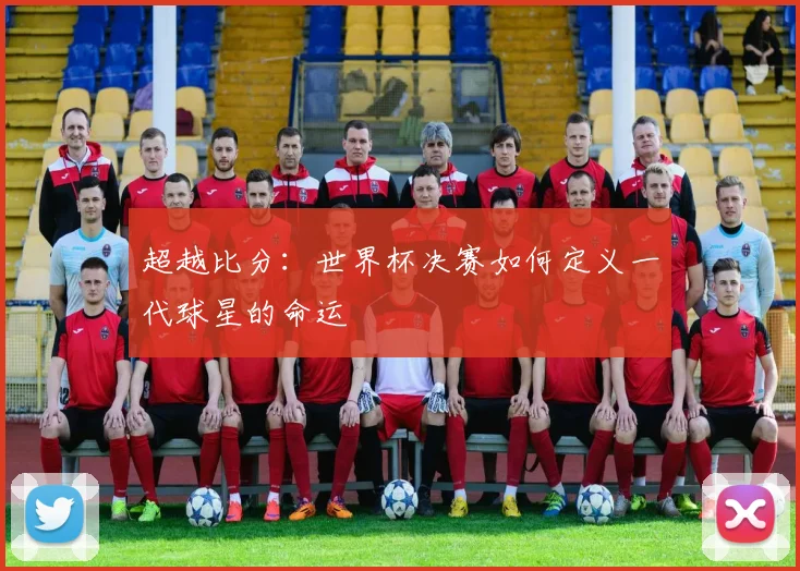 超越比分：世界杯决赛如何定义一代球星的命运