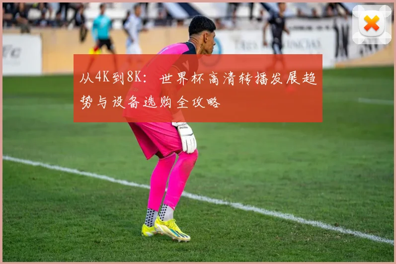 从4K到8K：世界杯高清转播发展趋势与设备选购全攻略