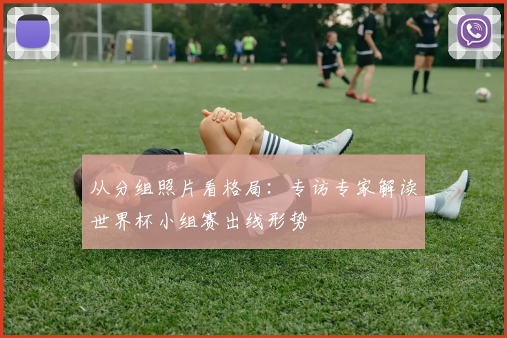 从分组照片看格局：专访专家解读世界杯小组赛出线形势