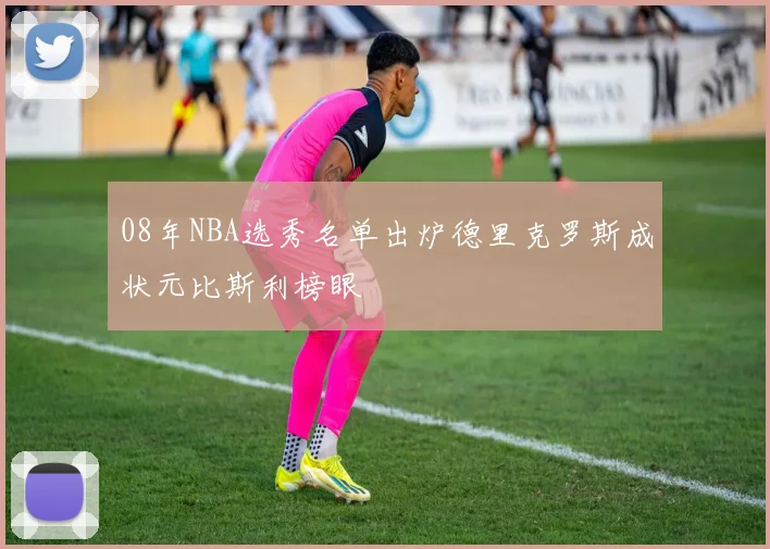 08年NBA选秀名单出炉德里克罗斯成状元比斯利榜眼