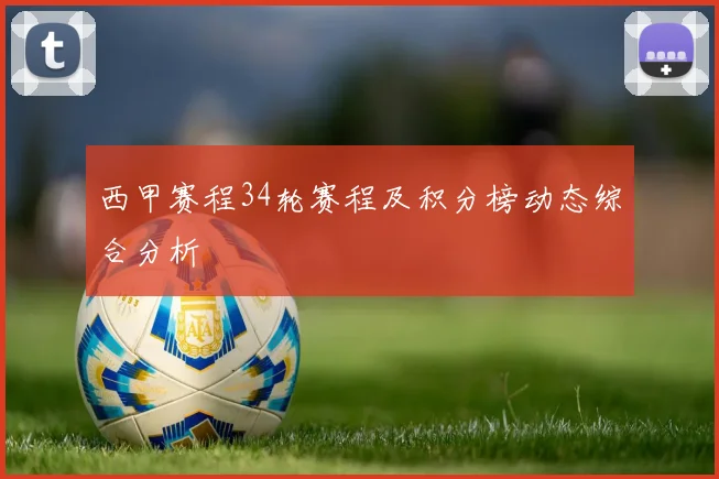 西甲赛程34轮赛程及积分榜动态综合分析