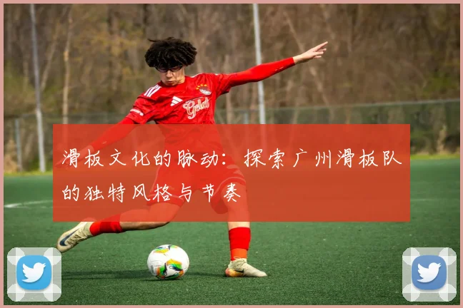 滑板文化的脉动：探索广州滑板队的独特风格与节奏