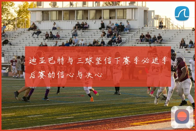 迪亚巴特与三球坚信下赛季必进季后赛的信心与决心