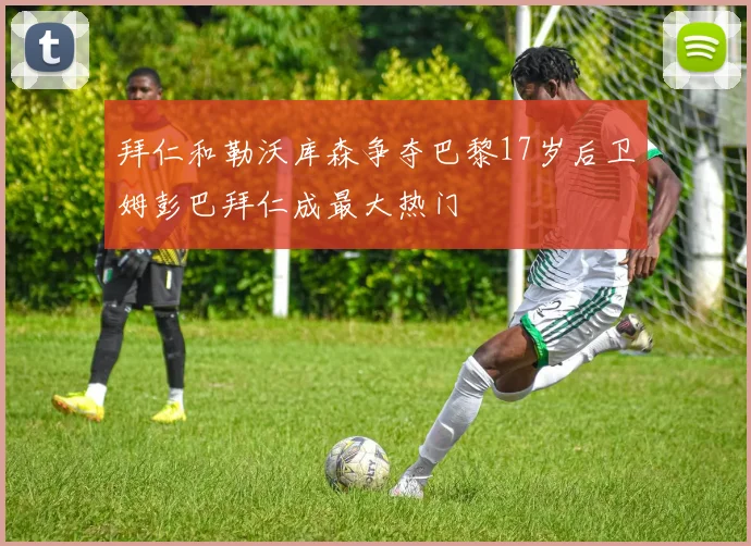 拜仁和勒沃库森争夺巴黎17岁后卫姆彭巴拜仁成最大热门